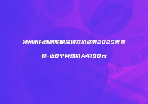 朔州市自体脂肪眼窝填充价格表2025官宣辣-近8个月均价为4190元