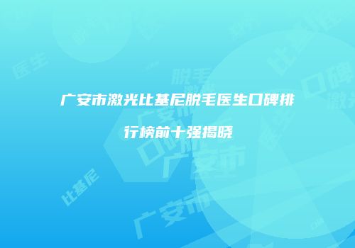 广安市激光比基尼脱毛医生口碑排行榜前十强揭晓
