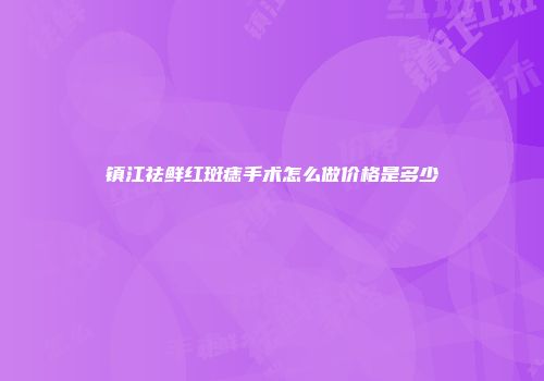 镇江祛鲜红斑痣手术怎么做价格是多少