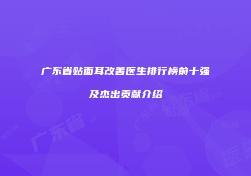 广东省贴面耳改善医生排行榜前十强及杰出贡献介绍