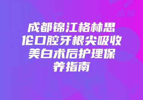 成都锦江格林思伦口腔牙根尖吸收美白术后护理保养指南