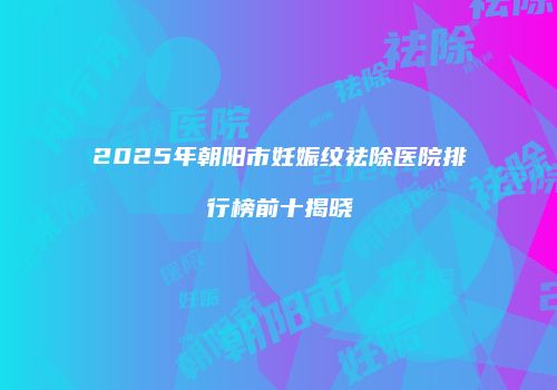 2025年朝阳市妊娠纹祛除医院排行榜前十揭晓