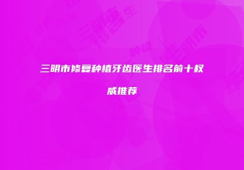 三明市修复种植牙齿医生排名前十权威推荐