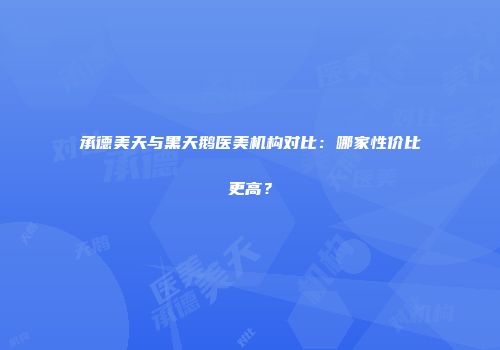 承德美天与黑天鹅医美机构对比：哪家性价比更高？