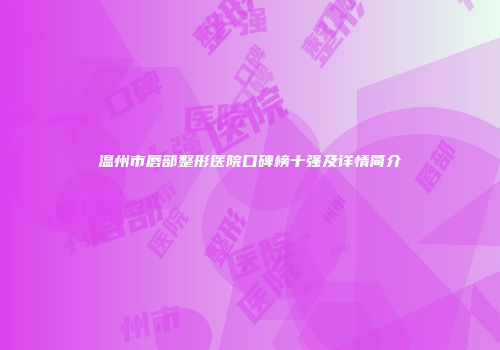 温州市唇部整形医院口碑榜十强及详情简介