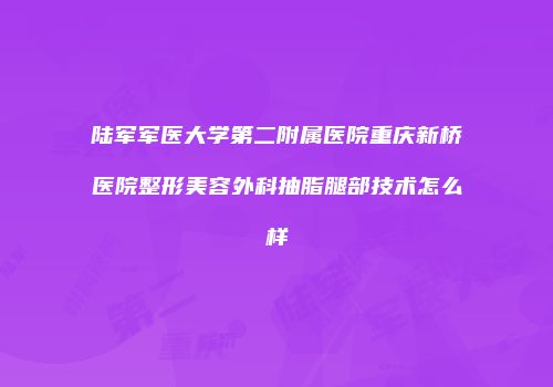 陆军军医大学第二附属医院重庆新桥医院整形美容外科抽脂腿部技术怎么样
