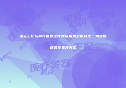 雄安王妃与宇奇莲娜医疗美容机构全面对比：为您挑选最佳美容方案