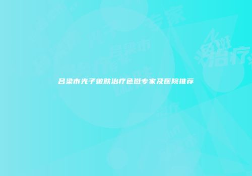 吕梁市光子嫩肤治疗色斑专家及医院推荐