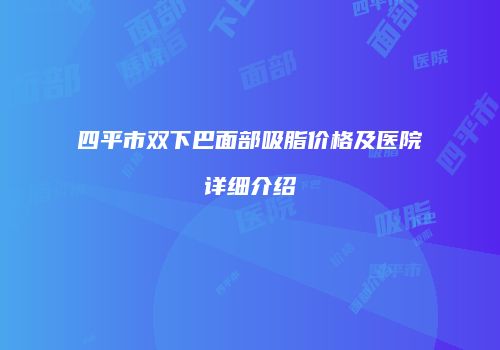 四平市双下巴面部吸脂价格及医院详细介绍