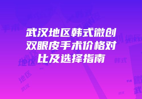 武汉地区韩式微创双眼皮手术价格对比及选择指南
