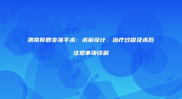 渭南厚唇变薄手术：术前设计、治疗过程及术后注意事项详解