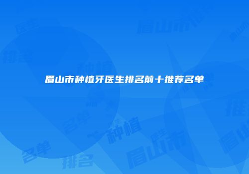 眉山市种植牙医生排名前十推荐名单