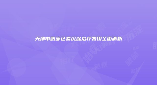 天津市眼部色素沉淀治疗费用全面解析