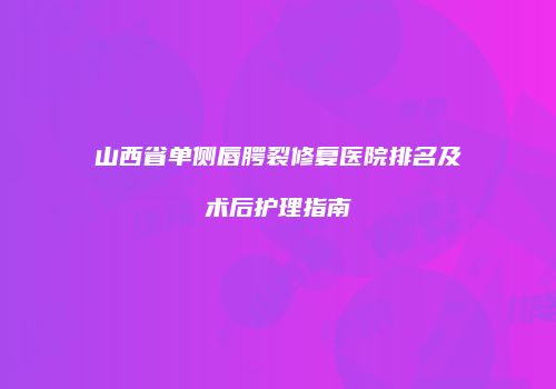 山西省单侧唇腭裂修复医院排名及术后护理指南