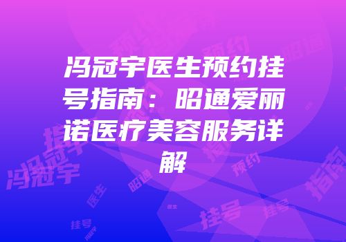 冯冠宇医生预约挂号指南：昭通爱丽诺医疗美容服务详解