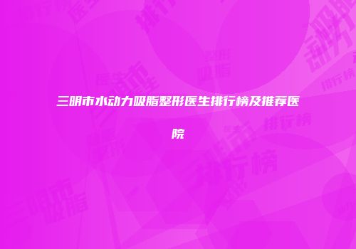 三明市水动力吸脂整形医生排行榜及推荐医院