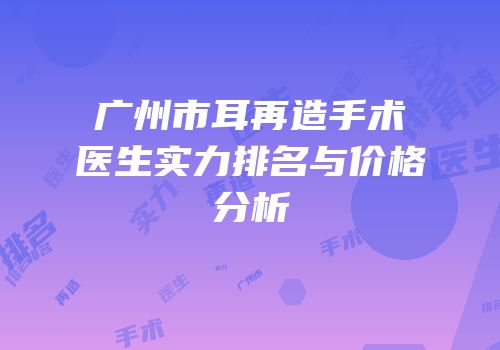 广州市耳再造手术医生实力排名与价格分析