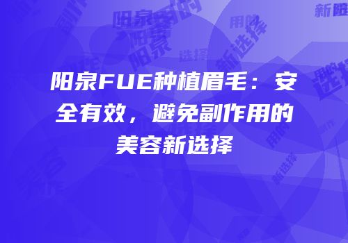 阳泉FUE种植眉毛：安全有效，避免副作用的美容新选择