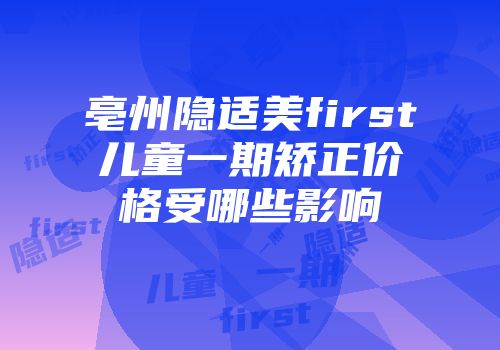 亳州隐适美first儿童一期矫正价格受哪些影响