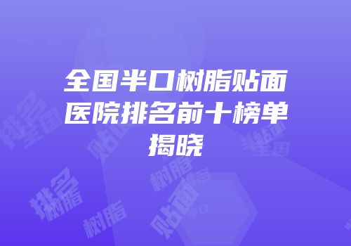 全国半口树脂贴面医院排名前十榜单揭晓