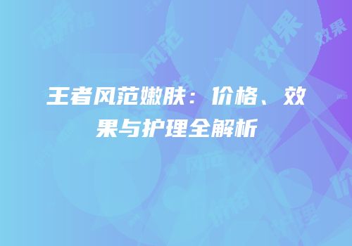 王者风范嫩肤：价格、效果与护理全解析