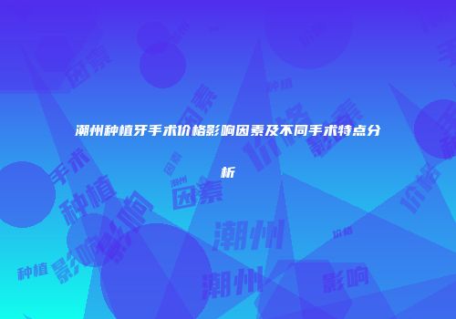 潮州种植牙手术价格影响因素及不同手术特点分析
