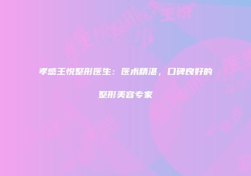 孝感王悦整形医生：医术精湛，口碑良好的整形美容专家