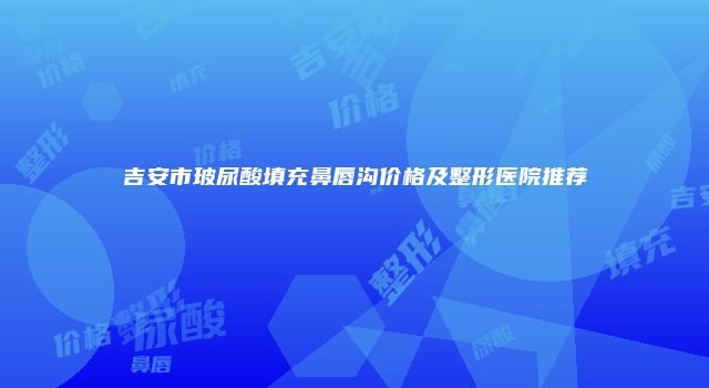 吉安市玻尿酸填充鼻唇沟价格及整形医院推荐