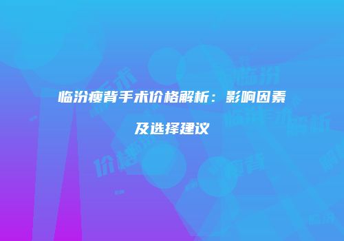 临汾瘦背手术价格解析：影响因素及选择建议