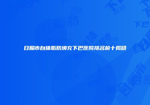 日照市自体脂肪填充下巴医院排名前十揭晓
