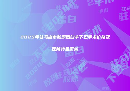 2025年驻马店市胶原蛋白丰下巴手术价格及医院特色解析