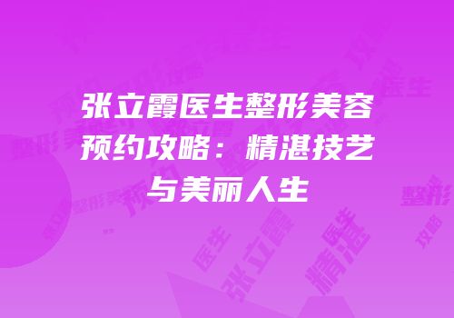 张立霞医生整形美容预约攻略：精湛技艺与美丽人生