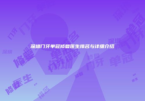 深圳门牙单冠修复医生排名与详细介绍
