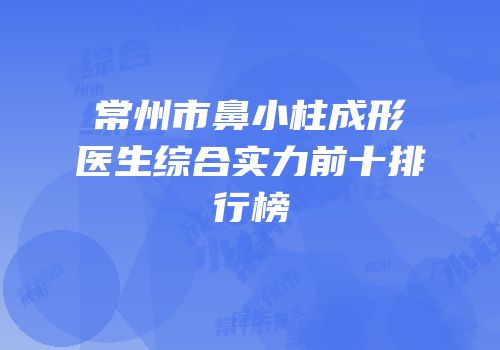 常州市鼻小柱成形医生综合实力前十排行榜