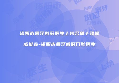 资阳市暴牙做冠医生上榜名单十强权威推荐-资阳市暴牙做冠口腔医生