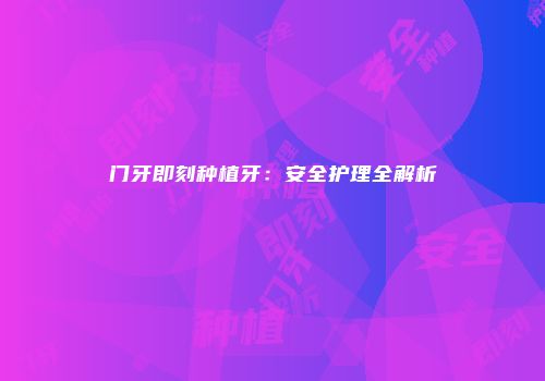 门牙即刻种植牙：安全护理全解析