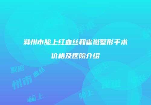 滁州市脸上红血丝和雀斑整形手术价格及医院介绍
