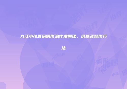 九江小孩耳朵畸形治疗术原理、价格及整形方法