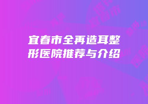 宜春市全再造耳整形医院推荐与介绍
