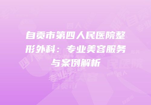 自贡市第四人民医院整形外科：专业美容服务与案例解析