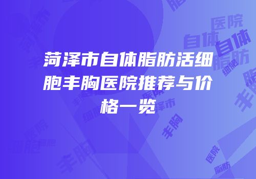 菏泽市自体脂肪活细胞丰胸医院推荐与价格一览