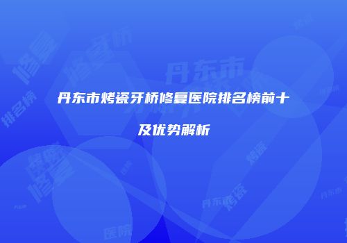 丹东市烤瓷牙桥修复医院排名榜前十及优势解析
