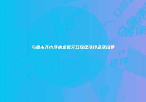 乌鲁木齐市泽康全瓷牙口腔医院排名及推荐