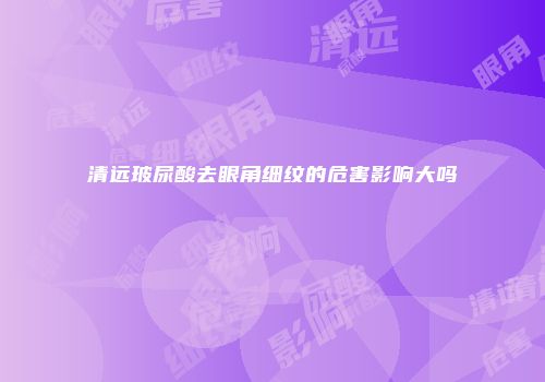 清远玻尿酸去眼角细纹的危害影响大吗