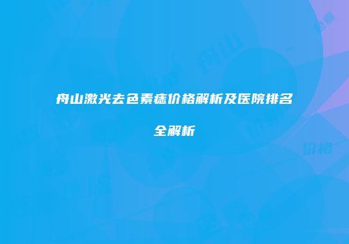 舟山激光去色素痣价格解析及医院排名全解析
