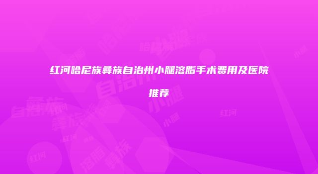 红河哈尼族彝族自治州小腿溶脂手术费用及医院推荐