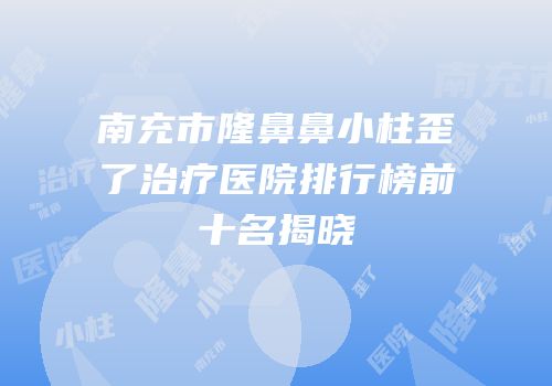 南充市隆鼻鼻小柱歪了治疗医院排行榜前十名揭晓