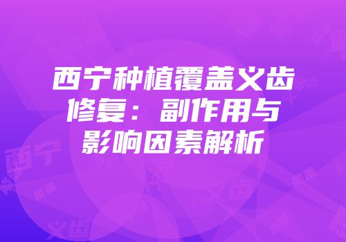 西宁种植覆盖义齿修复：副作用与影响因素解析