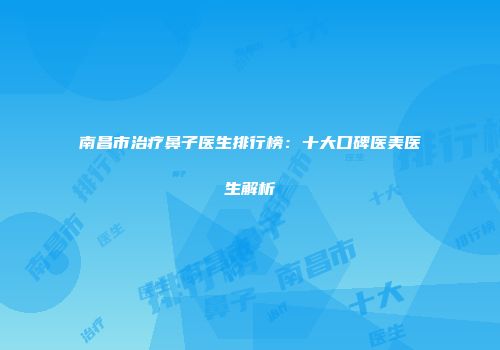南昌市治疗鼻子医生排行榜：十大口碑医美医生解析