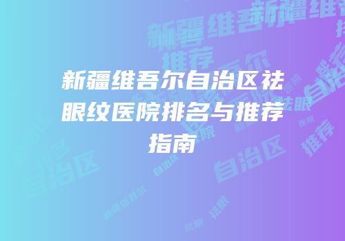 新疆维吾尔自治区祛眼纹医院排名与推荐指南